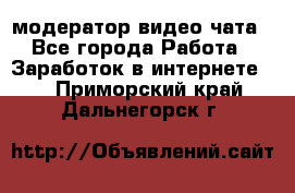 модератор видео-чата - Все города Работа » Заработок в интернете   . Приморский край,Дальнегорск г.